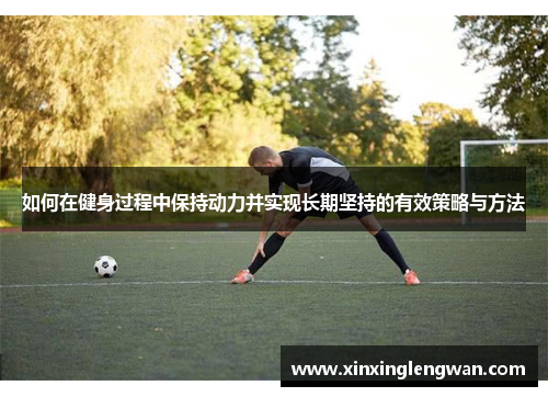 如何在健身过程中保持动力并实现长期坚持的有效策略与方法