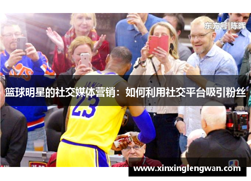 篮球明星的社交媒体营销：如何利用社交平台吸引粉丝